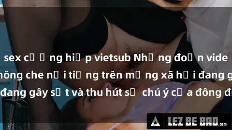 sex cưỡng hiếp vietsub Những đoạn video sex Việt Nam không che nổi tiếng trên mạng xã hội đang gây sốt và thu hút sự chú ý của đông đảo người xem.