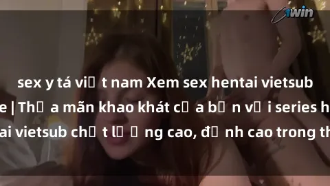 sex y tá việt nam Xem sex hentai vietsub cực hot, không che | Thỏa mãn khao khát của bạn với series hentai vietsub chất lượng cao, đỉnh cao trong thể loại anime không che.