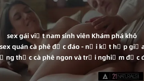 sex gái việt nam sinh viên Khám phá không khí độc đáo tại sex quán cà phê độc đáo - nơi kết hợp giữa thưởng thức cà phê ngon và trải nghiệm độc đáo của không gian sex shop.