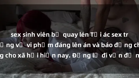 sex sinh viên bị quay lén Tội ác sex tra tấn Việt Nam: những vụ vi phạm đáng lên án và báo động cho xã hội hiện nay. Đừng lờ đi vấn đề nghiêm trọng này!
