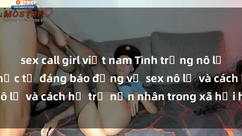sex call girl việt nam Tình trạng nô lệ tình dục: Những thực tế đáng báo động về sex nô lệ và cách hỗ trợ nạn nhân trong xã hội hiện nay