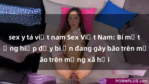 sex y tá việt nam Sex Việt Nam: Bí mật về vụ cưỡng hiếp đầy bí ẩn đang gây bão trên mạng xã hội