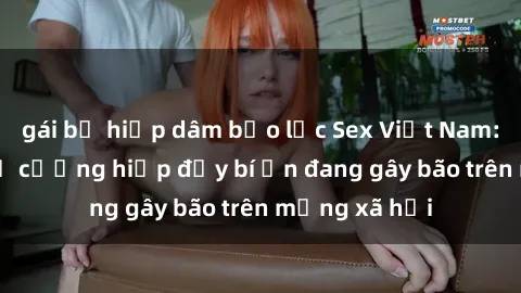 gái bị hiếp dâm bạo lực Sex Việt Nam: Bí mật về vụ cưỡng hiếp đầy bí ẩn đang gây bão trên mạng xã hội