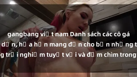 gangbang việt nam Danh sách các cô gái gọi Việt Nam hấp dẫn, hứa hẹn mang đến cho bạn những trải nghiệm tuyệt vời và đắm chìm trong cảm xúc tuyệt vời.