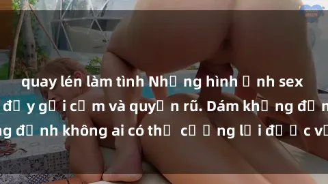 quay lén làm tình Những hình ảnh sex gái Việt xinh đẹp đầy gợi cảm và quyến rũ. Dám khẳng định không ai có thể cưỡng lại được vẻ đẹp của họ.