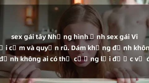 sex gái tây Những hình ảnh sex gái Việt xinh đẹp đầy gợi cảm và quyến rũ. Dám khẳng định không ai có thể cưỡng lại được vẻ đẹp của họ.