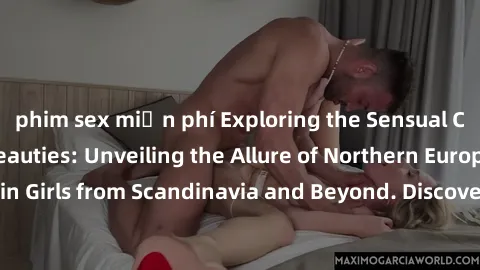 phim sex miễn phí Exploring the Sensual Charms of Nordic Beauties: Unveiling the Allure of Northern European Sexiness in Girls from Scandinavia and Beyond. Discover the Seductive Secrets of Northern E