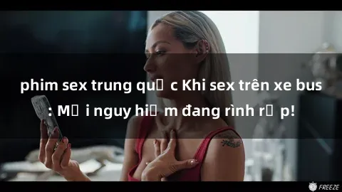 phim sex trung quốc Khi sex trên xe bus: Mối nguy hiểm đang rình rập!