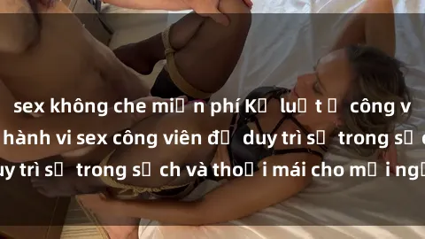sex không che miễn phí Kỷ luật ở công viên: Chấn chỉnh hành vi sex công viên để duy trì sự trong sạch và thoải mái cho mọi người.