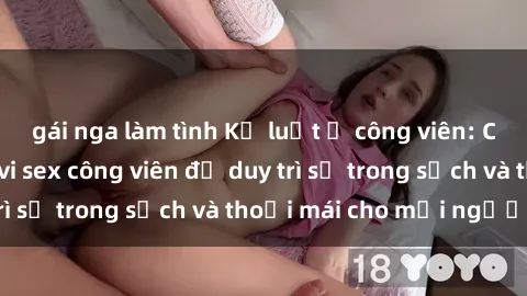 gái nga làm tình Kỷ luật ở công viên: Chấn chỉnh hành vi sex công viên để duy trì sự trong sạch và thoải mái cho mọi người.