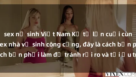 sex nữ sinh Việt Nam Kể từ lần cuối cùng bạn thực hành sex nhà vệ sinh công cộng, đây là cách bạn phải làm để tránh rủi ro và tối ưu trải nghiệm.