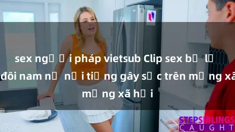 sex người pháp vietsub Clip sex bị lộ của đôi nam nữ nổi tiếng gây sốc trên mạng xã hội