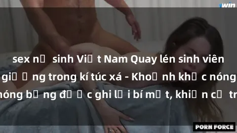 sex nữ sinh Việt Nam Quay lén sinh viên làm tình ngay trên giường trong kí túc xá - Khoảnh khắc nóng bỏng được ghi lại bí mật, khiến cả trường học xôn xao.