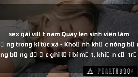 sex gái việt nam Quay lén sinh viên làm tình ngay trên giường trong kí túc xá - Khoảnh khắc nóng bỏng được ghi lại bí mật, khiến cả trường học xôn xao.