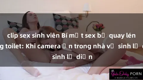 clip sex sinh viên Bí mật sex bị quay lén trong toilet: Khi camera ẩn trong nhà vệ sinh lộ diện