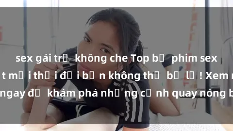 sex gái trẻ không che Top bộ phim sex Hàn Quốc hot nhất mọi thời đại bạn không thể bỏ lỡ! Xem ngay để khám phá những cảnh quay nóng bỏng, đầy nghẹt thở!