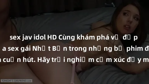 sex jav idol HD Cùng khám phá vẻ đẹp và sức gợi cảm của sex gái Nhật Bản trong những bộ phim đầy nghệ thuật và cuốn hút. Hãy trải nghiệm cảm xúc đầy mới mẻ và sống động từ những cảnh quay tinh tế và q