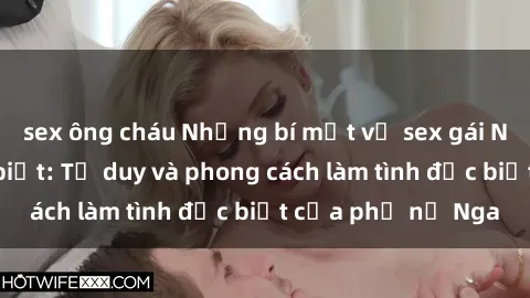 sex ông cháu Những bí mật về sex gái Nga mà bạn chưa biết: Tư duy và phong cách làm tình đặc biệt của phụ nữ Nga