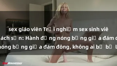 sex giáo viên Trải nghiệm sex sinh viên sôi động trong khách sạn: Hành động nóng bỏng giữa đám đông, không ai bị bỏ lỡ