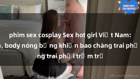 phim sex cosplay Sex hot girl Việt Nam: Mặt xinh, body nóng bỏng khiến bao chàng trai phải trầm trồ