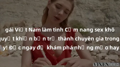 gái Việt Nam làm tình Cẩm nang sex không che: Những bí quyết khiến bạn trở thành chuyên gia trong chuyện ấy! Đọc ngay để khám phá những mẹo hay và bí quyết tình dục không che.