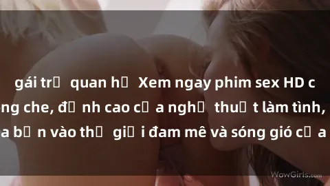gái trẻ quan hệ Xem ngay phim sex HD chất lượng cao không che, đỉnh cao của nghệ thuật làm tình, đưa bạn vào thế giới đam mê và sóng gió của tình yêu không giới hạn.