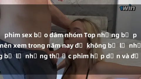 phim sex bạo dâm nhóm Top những bộ phim sex hay nhất nên xem trong năm nay để không bỏ lỡ những thước phim hấp dẫn và đầy kịch tính.
