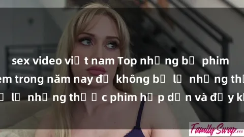 sex video việt nam Top những bộ phim sex hay nhất nên xem trong năm nay để không bỏ lỡ những thước phim hấp dẫn và đầy kịch tính.