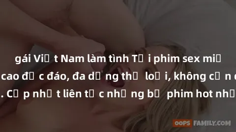 gái Việt Nam làm tình Tải phim sex miễn phí chất lượng cao độc đáo, đa dạng thể loại, không cần đăng ký tài khoản. Cập nhật liên tục những bộ phim hot nhất trên thị trường. Sự lựa chọn hàng đầu cho ng