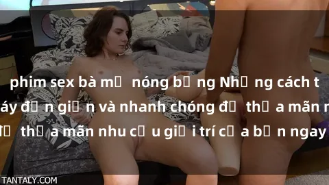 phim sex bà mẹ nóng bỏng Những cách tải phim sex về máy đơn giản và nhanh chóng để thỏa mãn nhu cầu giải trí của bạn ngay tại nhà