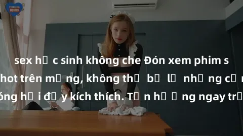 sex học sinh không che Đón xem phim sex mới nhất đang hot trên mạng, không thể bỏ lỡ những cảnh nóng hổi đầy kích thích. Tận hưởng ngay trước khi bị xoá chóng mặt!
