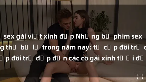 sex gái việt xinh đẹp Những bộ phim sex JAV hot nhất không thể bỏ lỡ trong năm nay: từ cặp đôi trẻ đẹp đến các cô gái xinh tươi đầy sức hút.