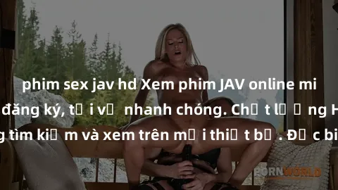 phim sex jav hd Xem phim JAV online miễn phí không cần đăng ký, tải về nhanh chóng. Chất lượng HD, dễ dàng tìm kiếm và xem trên mọi thiết bị. Đặc biệt, không quảng cáo làm phiền.