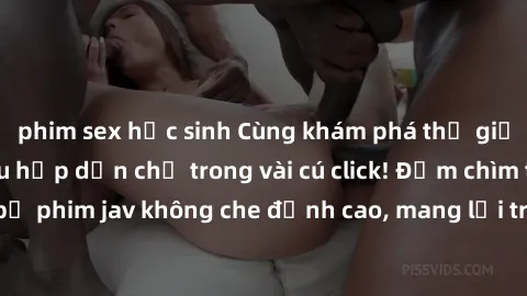 phim sex học sinh Cùng khám phá thế giới jav không che siêu hấp dẫn chỉ trong vài cú click! Đắm chìm trong những bộ phim jav không che đỉnh cao, mang lại trải nghiệm thú vị và đầy kích thích.