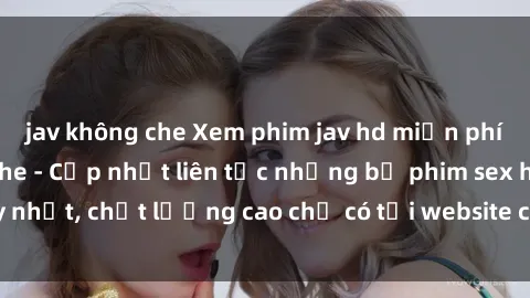 jav không che Xem phim jav hd miễn phí đỉnh cao không che - Cập nhật liên tục những bộ phim sex hay nhất, chất lượng cao chỉ có tại website chuyên nghiệp hàng đầu.