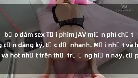 bạo dâm sex Tải phim JAV miễn phí chất lượng cao, không cần đăng ký, tốc độ nhanh. Mới nhất và hot nhất trên thị trường hiện nay, cập nhật hàng ngày.