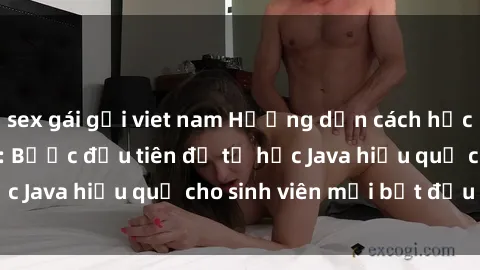 sex gái gọi viet nam Hướng dẫn cách học Java cho sinh viên: Bước đầu tiên để tự học Java hiệu quả cho sinh viên mới bắt đầu là gì?