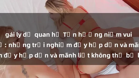 gái ly dị quan hệ Tận hưởng niềm vui của sex với gái trẻ: những trải nghiệm đầy hấp dẫn và mãnh liệt không thể bỏ lỡ