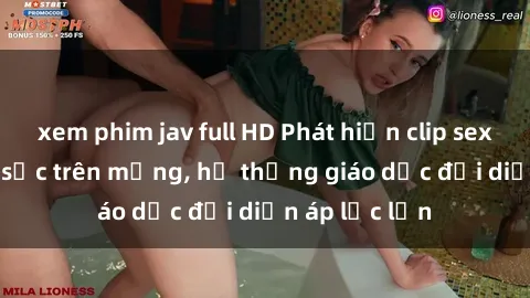 xem phim jav full HD Phát hiện clip sex nữ sinh gây sốc trên mạng, hệ thống giáo dục đối diện áp lực lớn