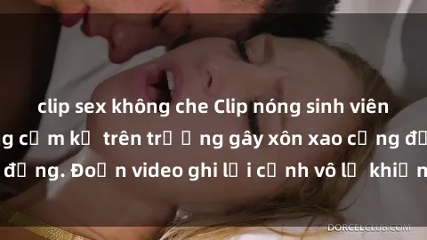 clip sex không che Clip nóng sinh viên gây sốc: Hành động cấm kỵ trên trường gây xôn xao cộng đồng. Đoạn video ghi lại cảnh vô lễ khiến dư luận bức xúc.
