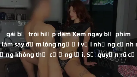 gái bị trói hiếp dâm Xem ngay bộ phim sex milf hot nhất, làm say đắm lòng người với những cảnh nóng bỏng không thể cưỡng lại. Sự quyến rũ của MILF sẽ khiến bạn mãnh liệt!