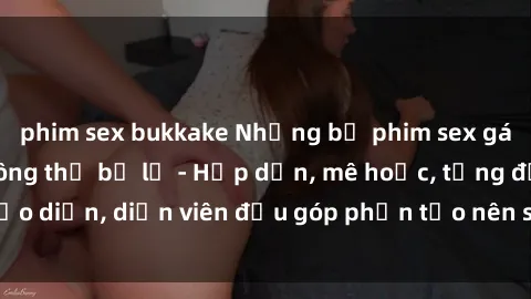phim sex bukkake Những bộ phim sex gái già đỉnh cao không thể bỏ lỡ - Hấp dẫn, mê hoặc, từng đạo diễn, diễn viên đều góp phần tạo nên sự hấp dẫn, kích thích.