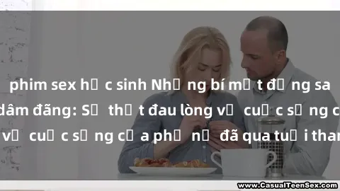 phim sex học sinh Những bí mật đằng sau vẻ ngoài gái già dâm đãng: Sự thật đau lòng về cuộc sống của phụ nữ đã qua tuổi thanh xuân