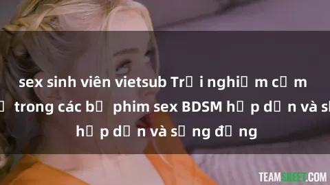 sex sinh viên vietsub Trải nghiệm cảm giác mới lạ trong các bộ phim sex BDSM hấp dẫn và sống động