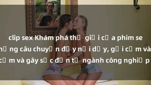 clip sex Khám phá thế giới của phim sex nô lệ tình dục: Những câu chuyện đầy nổi dậy, gợi cảm và gây sốc đến từ ngành công nghiệp giải trí đen tối