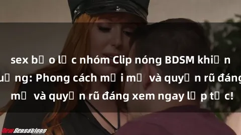 sex bạo lực nhóm Clip nóng BDSM khiến người xem phát cuồng: Phong cách mới mẻ và quyến rũ đáng xem ngay lập tức!
