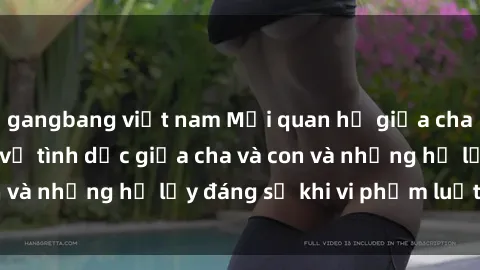 gangbang việt nam Mối quan hệ giữa cha và con: Sự thật về tình dục giữa cha và con và những hệ lụy đáng sợ khi vi phạm luật pháp.