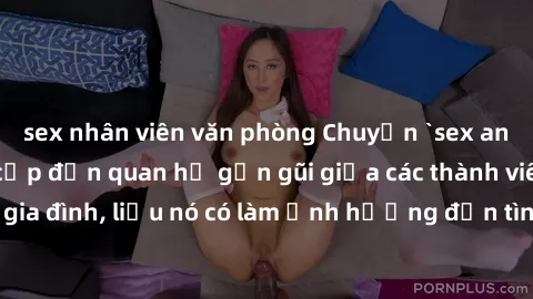 sex nhân viên văn phòng Chuyện `sex anh em ruột` - Đề cập đến quan hệ gần gũi giữa các thành viên trong gia đình, liệu nó có làm ảnh hưởng đến tình cảm gia đình hay không?