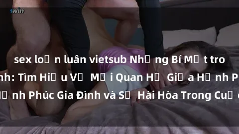 sex loạn luân vietsub Những Bí Mật trong Tình Dục Gia Đình: Tìm Hiểu Về Mối Quan Hệ Giữa Hạnh Phúc Gia Đình và Sự Hài Hòa Trong Cuộc Sống Tình Dục