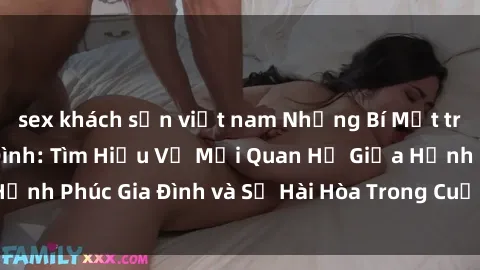 sex khách sạn việt nam Những Bí Mật trong Tình Dục Gia Đình: Tìm Hiểu Về Mối Quan Hệ Giữa Hạnh Phúc Gia Đình và Sự Hài Hòa Trong Cuộc Sống Tình Dục